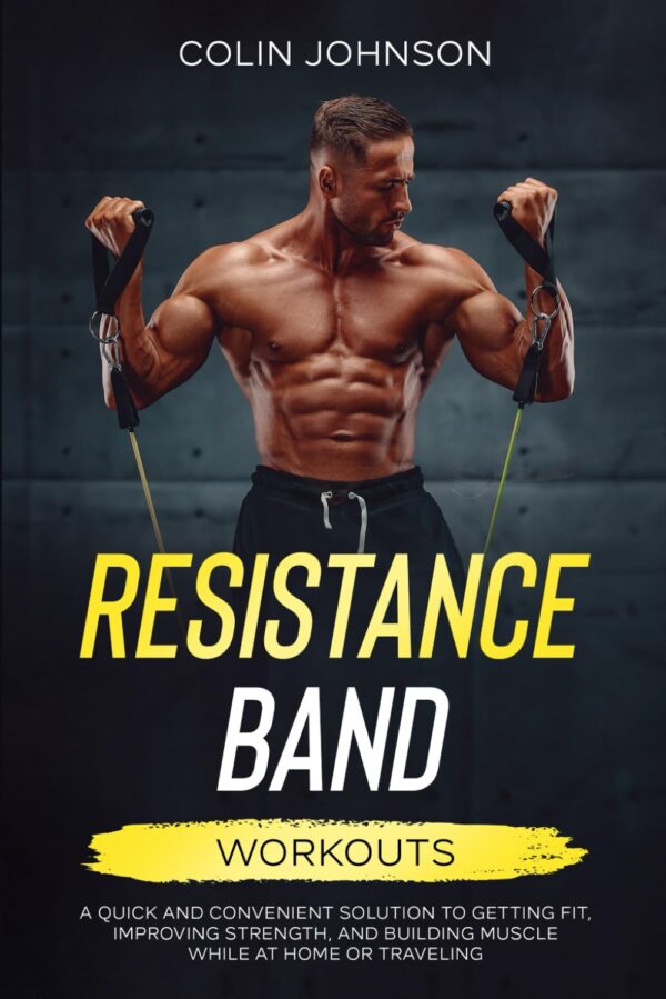 Resistance Band Workouts: A Quick and Convenient Solution to Getting Fit, Improving Strength and Building Muscle While at Home or Traveling