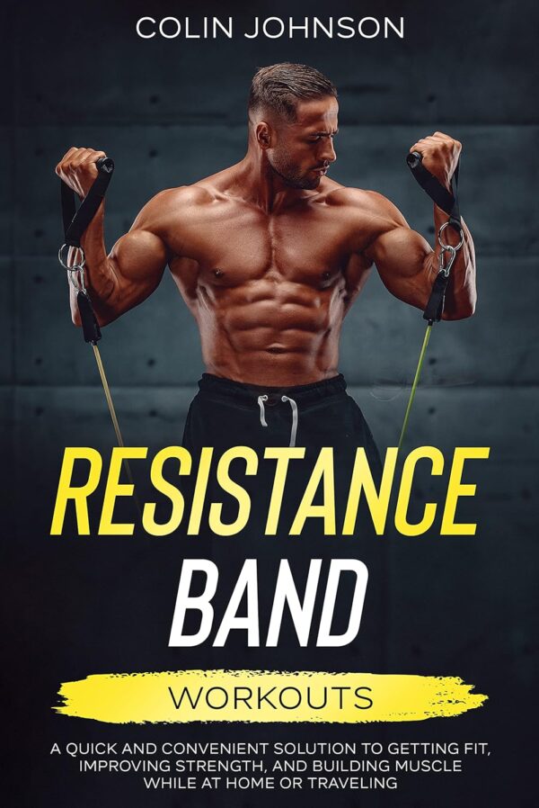 Resistance Band Workouts: A Quick and Convenient Solution to Getting Fit, Improving Strength and Building Muscle While at Home or Traveling