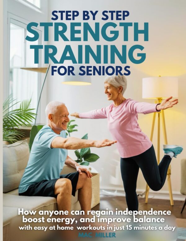 Step by Step Strength Training for Seniors: How Anyone Can Regain Independence, Boost Energy, and Improve Balance with Easy At-Home Workouts in just 15 minutes a day