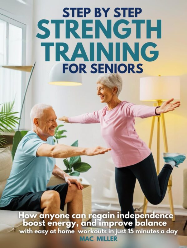 Step by Step Strength Training for Seniors: How Anyone Can Regain Independence, Boost Energy, and Improve Balance with Easy At-Home Workouts in just 15 minutes a day