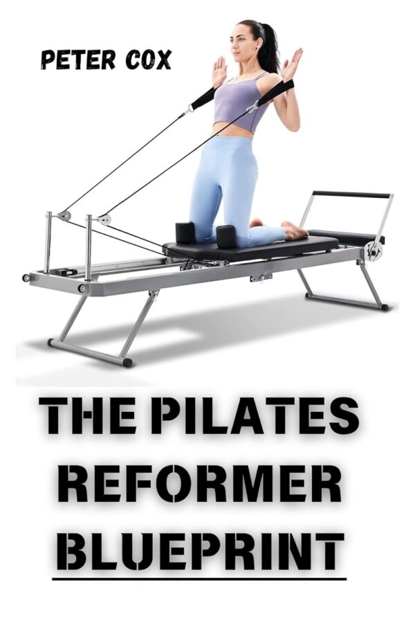 THE PILATES REFORMER BLUEPRINT: Achieve Total Body Transformation at Any Fitness Level Step-by-Step Workouts and Expert Tips for Building Strength, Reducing Stress, and...