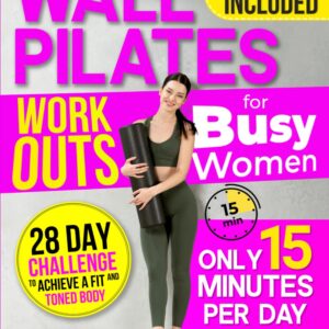 Wall Pilates Workouts for Busy Women: Create Your Fitness Routine in 15 Daily Minutes with 50+ Step-by-Step Home Exercises Wonderfully Illustrated. 28 Day Challenge To Achieve a...